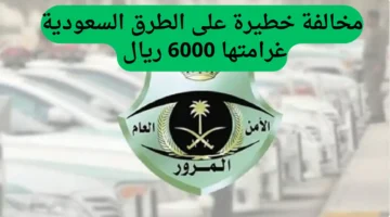 المرور السعودي يفرض غرامة 6000 ريال على مخالفة مرورية يجهلها الكثير